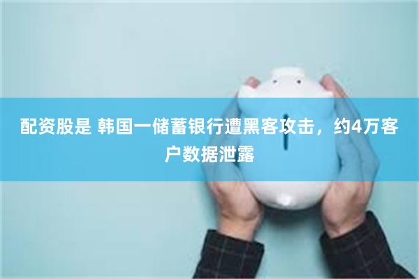 配资股是 韩国一储蓄银行遭黑客攻击，约4万客户数据泄露