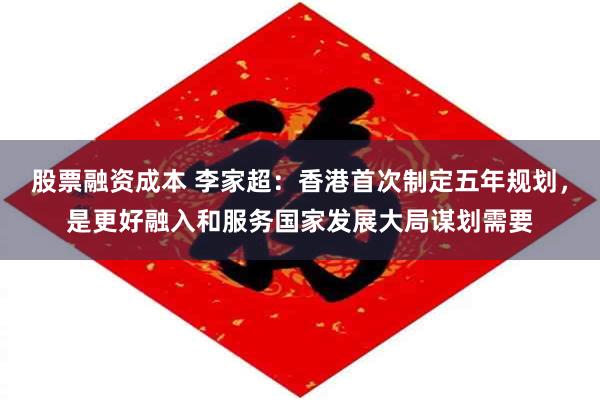 股票融资成本 李家超：香港首次制定五年规划，是更好融入和服务国家发展大局谋划需要