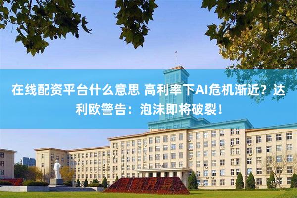在线配资平台什么意思 高利率下AI危机渐近？达利欧警告：泡沫即将破裂！