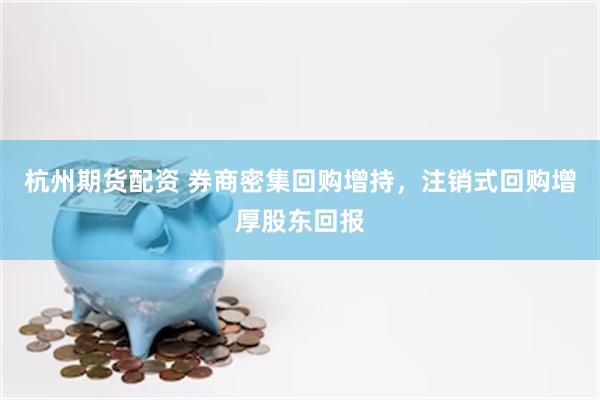 杭州期货配资 券商密集回购增持，注销式回购增厚股东回报