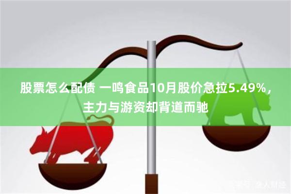 股票怎么配债 一鸣食品10月股价急拉5.49%，主力与游资却背道而驰